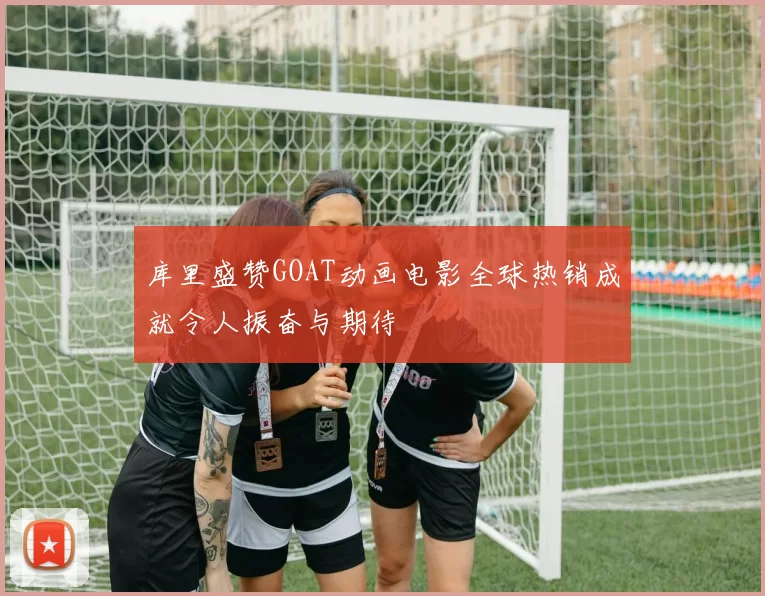 库里盛赞GOAT动画电影全球热销成就令人振奋与期待