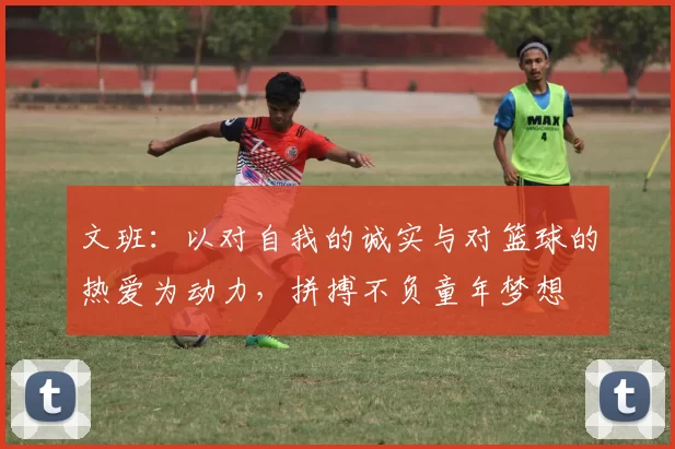 文班：以对自我的诚实与对篮球的热爱为动力，拼搏不负童年梦想