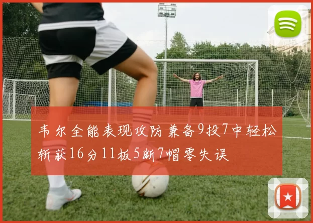 韦尔全能表现攻防兼备9投7中轻松斩获16分11板5断7帽零失误
