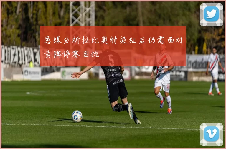 意媒分析拉比奥特染红后仍需面对黄牌停赛困扰