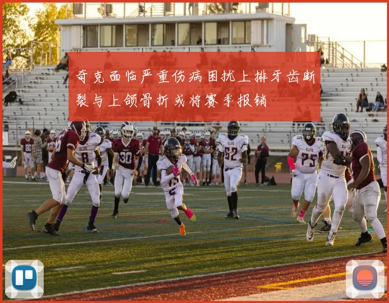 奇克面临严重伤病困扰上排牙齿断裂与上颌骨折或将赛季报销