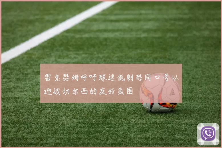 雷克瑟姆呼吁球迷抵制恐同口号以迎战切尔西的友好氛围