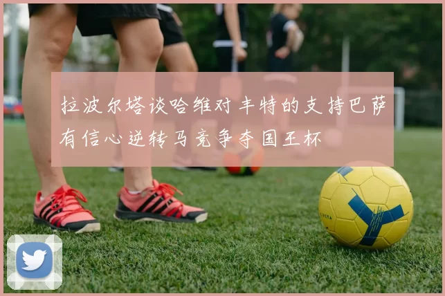 拉波尔塔谈哈维对丰特的支持巴萨有信心逆转马竞争夺国王杯
