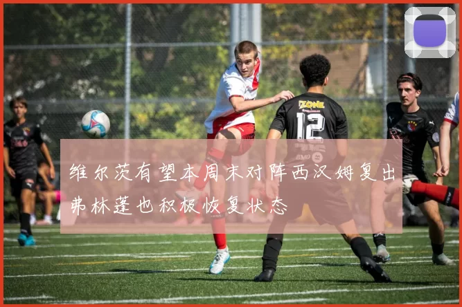 维尔茨有望本周末对阵西汉姆复出弗林蓬也积极恢复状态