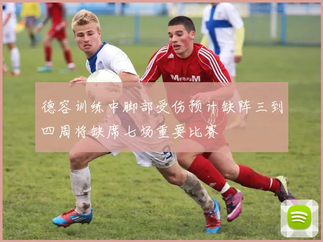 德容训练中脚部受伤预计缺阵三到四周将缺席七场重要比赛
