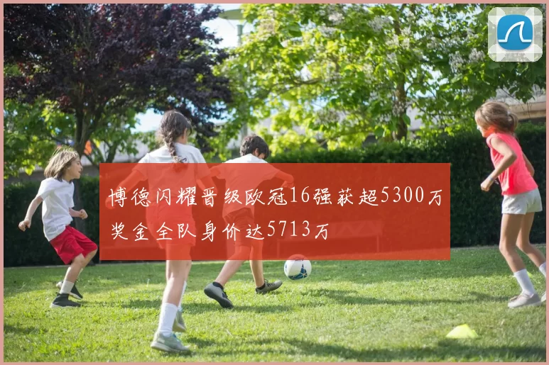 博德闪耀晋级欧冠16强获超5300万奖金全队身价达5713万