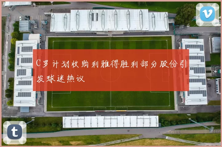 C罗计划收购利雅得胜利部分股份引发球迷热议