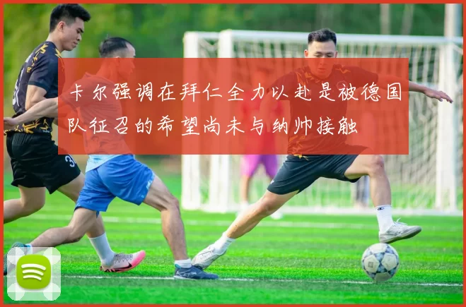 卡尔强调在拜仁全力以赴是被德国队征召的希望尚未与纳帅接触