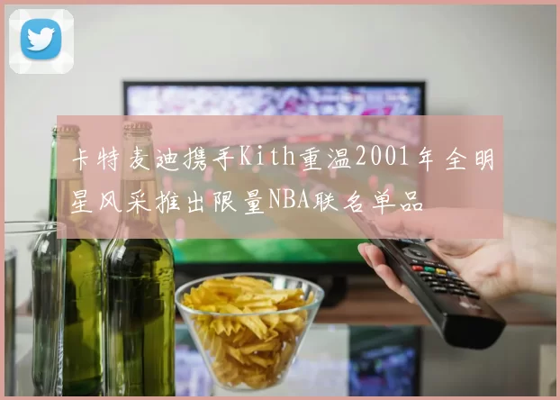 卡特麦迪携手Kith重温2001年全明星风采推出限量NBA联名单品