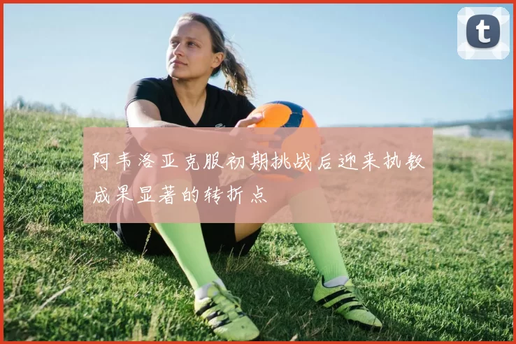 阿韦洛亚克服初期挑战后迎来执教成果显著的转折点