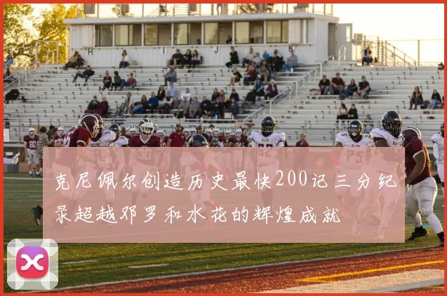 克尼佩尔创造历史最快200记三分纪录超越邓罗和水花的辉煌成就
