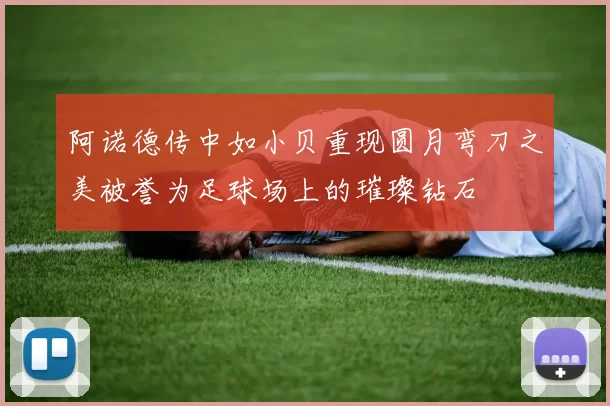 阿诺德传中如小贝重现圆月弯刀之美被誉为足球场上的璀璨钻石
