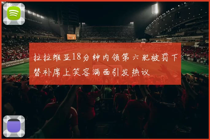 拉拉维亚18分钟内领第六犯被罚下替补席上笑容满面引发热议