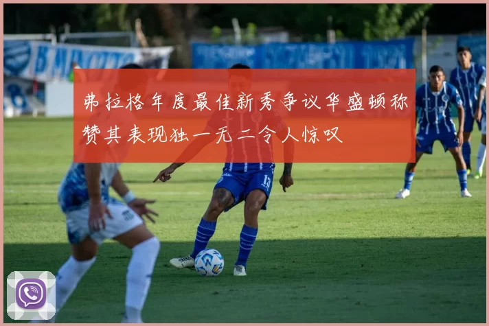 弗拉格年度最佳新秀争议华盛顿称赞其表现独一无二令人惊叹