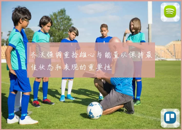 齐沃强调重拾雄心与能量以保持最佳状态和表现的重要性