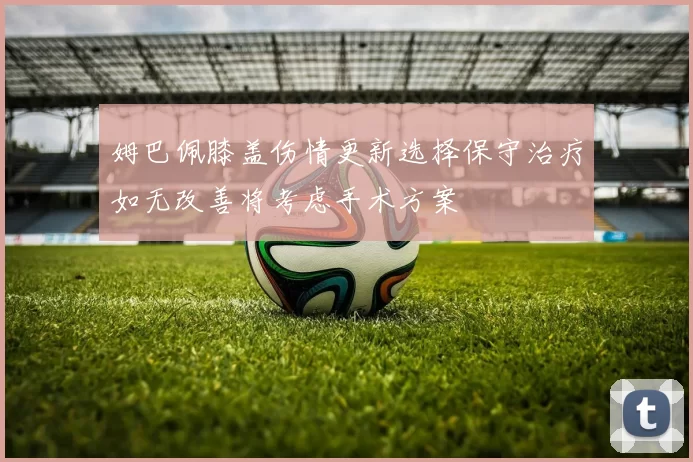 姆巴佩膝盖伤情更新选择保守治疗如无改善将考虑手术方案