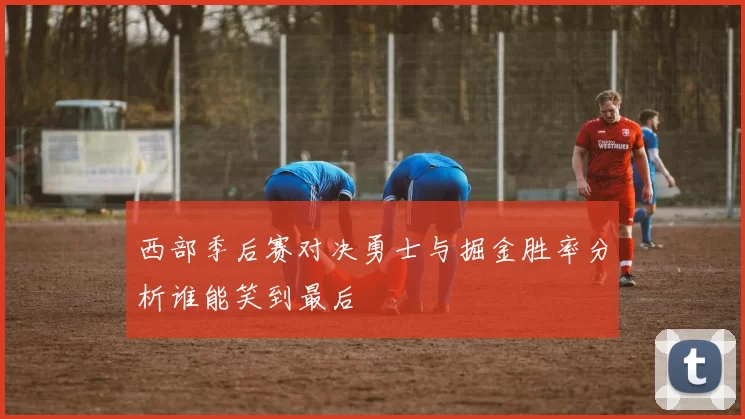 西部季后赛对决勇士与掘金胜率分析谁能笑到最后