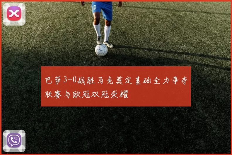巴萨3-0战胜马竞奠定基础全力争夺联赛与欧冠双冠荣耀
