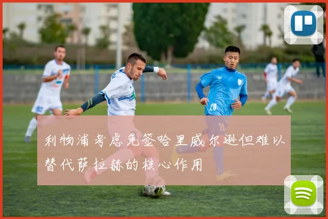利物浦考虑免签哈里威尔逊但难以替代萨拉赫的核心作用