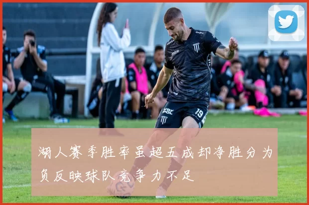 湖人赛季胜率虽超五成却净胜分为负反映球队竞争力不足
