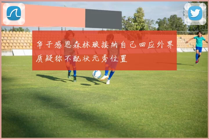 华子感恩森林狼接纳自己回应外界质疑称不配状元秀位置