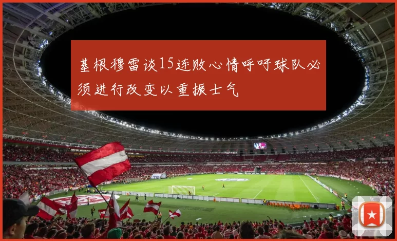 基根穆雷谈15连败心情呼吁球队必须进行改变以重振士气