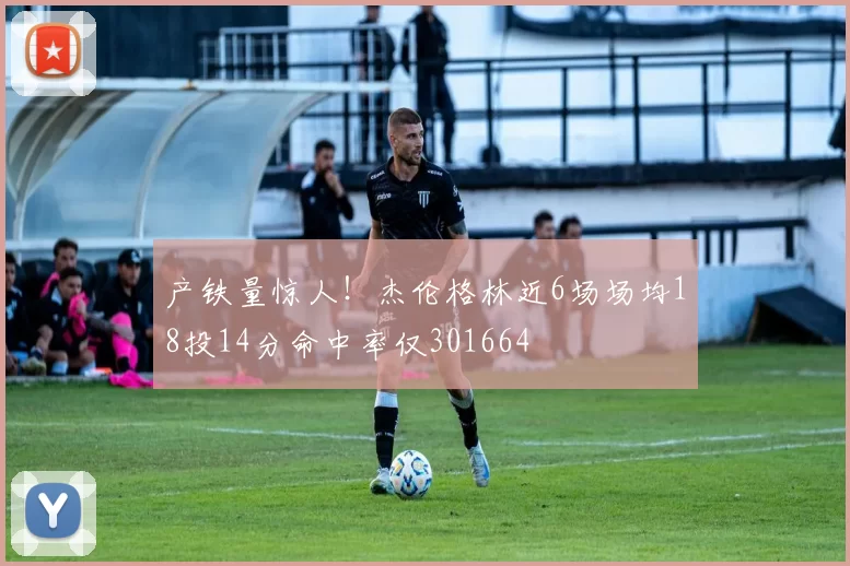 产铁量惊人！杰伦格林近6场场均18投14分命中率仅301664