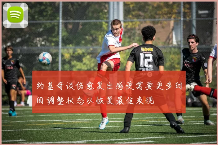 约基奇谈伤愈复出感受需要更多时间调整状态以恢复最佳表现