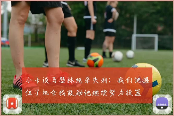 小卡谈马瑟林绝杀失利：我们把握住了机会我鼓励他继续努力投篮
